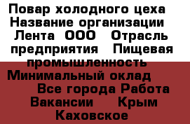 Повар холодного цеха › Название организации ­ Лента, ООО › Отрасль предприятия ­ Пищевая промышленность › Минимальный оклад ­ 18 000 - Все города Работа » Вакансии   . Крым,Каховское